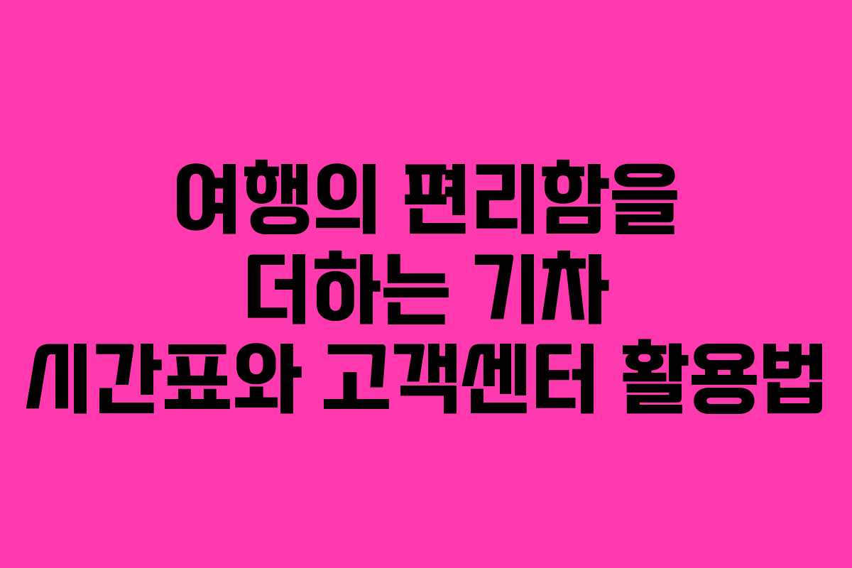 여행의 편리함을 더하는 기차 시간표와 고객센터 활용법
