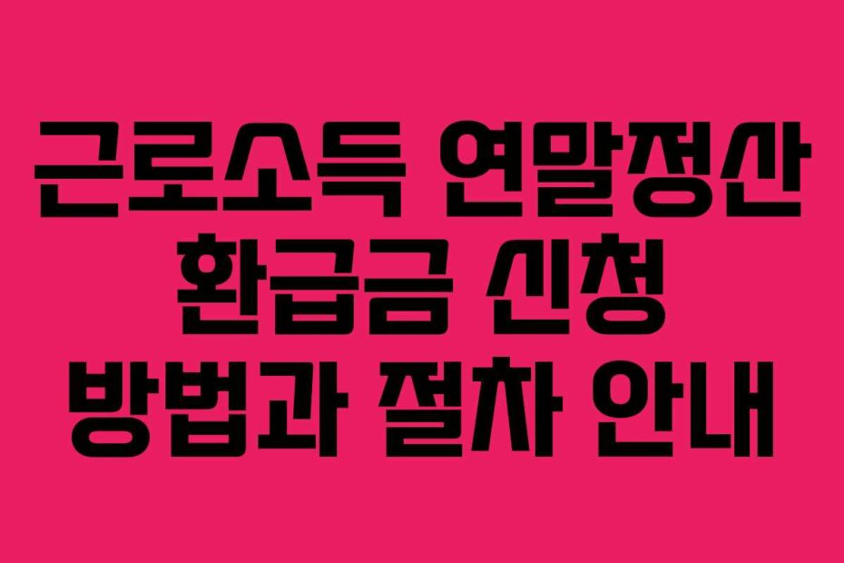 근로소득 연말정산 환급금 신청 방법과 절차 안내