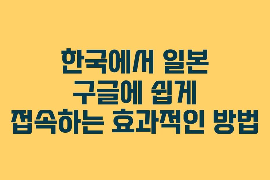 한국에서 일본 구글에 쉽게 접속하는 효과적인 방법