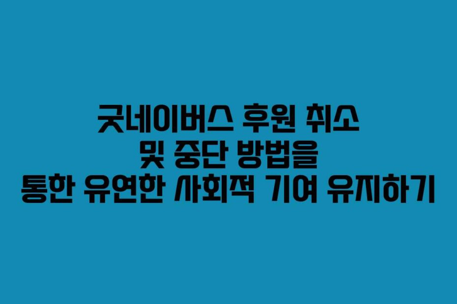 굿네이버스 후원 취소 및 중단 방법을 통한 유연한 사회적 기여 유지하기