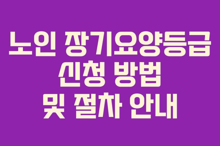 노인 장기요양등급 신청 방법 및 절차 안내