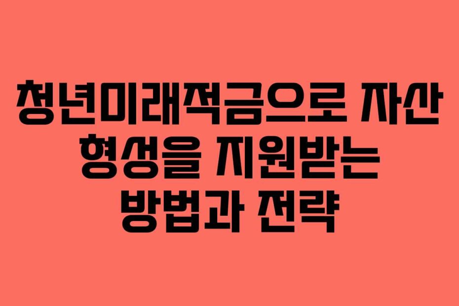 청년미래적금으로 자산 형성을 지원받는 방법과 전략