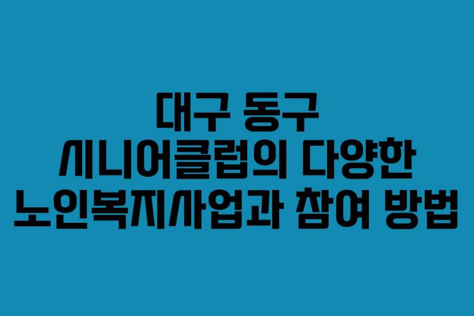 대구 동구 시니어클럽의 다양한 노인복지사업과 참여 방법