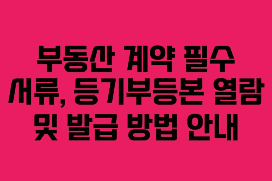 부동산 계약 필수 서류, 등기부등본 열람 및 발급 방법 안내