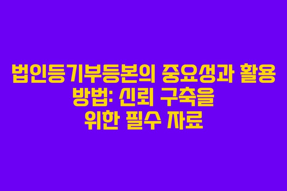 법인등기부등본의 중요성과 활용 방법: 신뢰 구축을 위한 필수 자료
