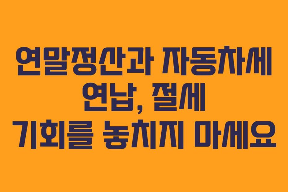 연말정산과 자동차세 연납, 절세 기회를 놓치지 마세요