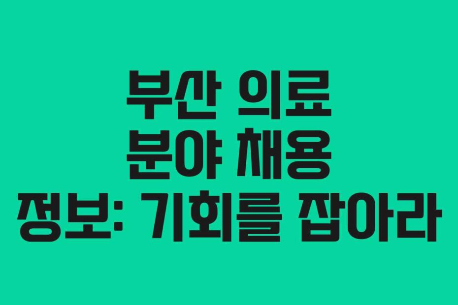 부산 의료 분야 채용 정보: 기회를 잡아라
