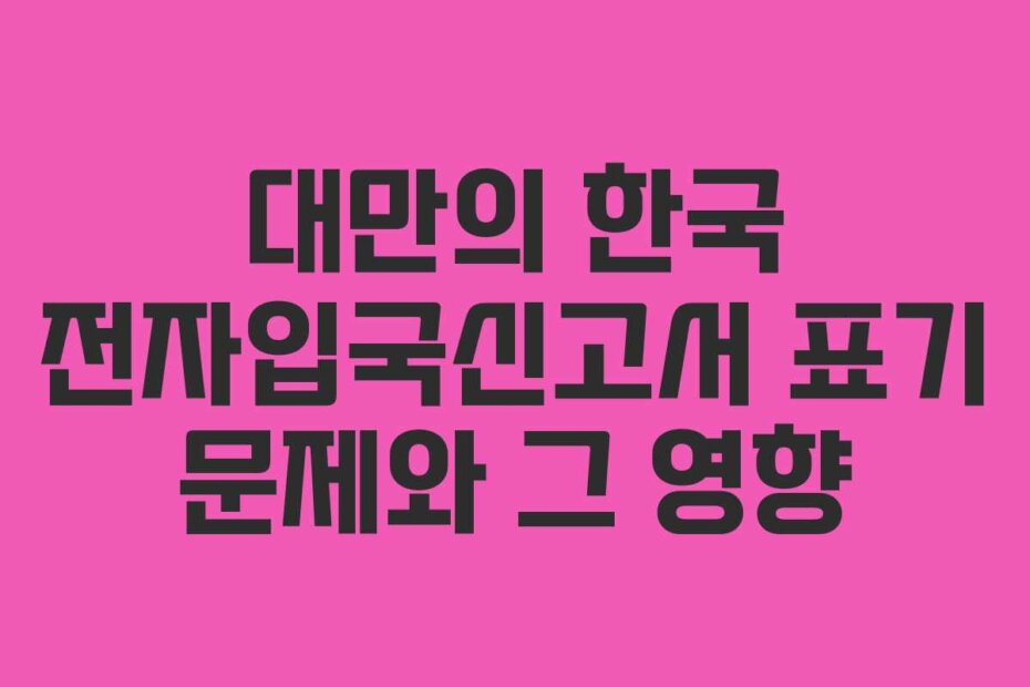 대만의 한국 전자입국신고서 표기 문제와 그 영향