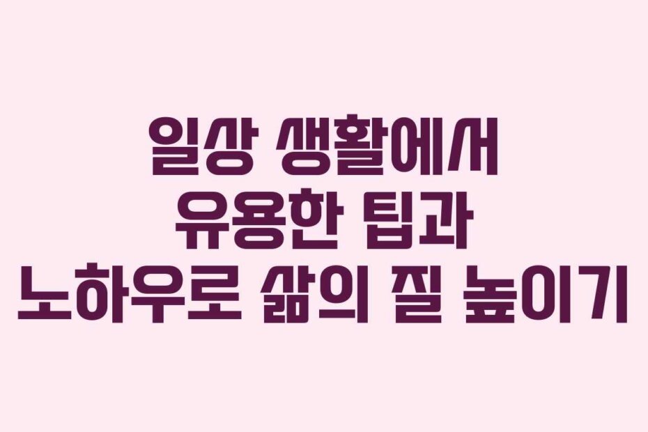 일상 생활에서 유용한 팁과 노하우로 삶의 질 높이기