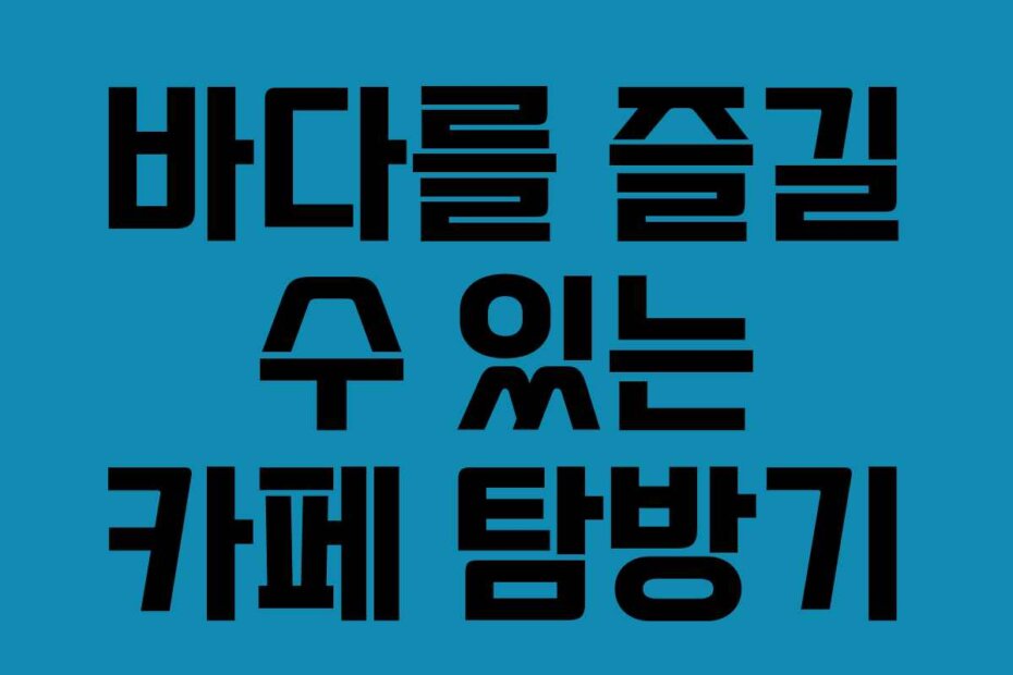 바다를 즐길 수 있는 카페 탐방기