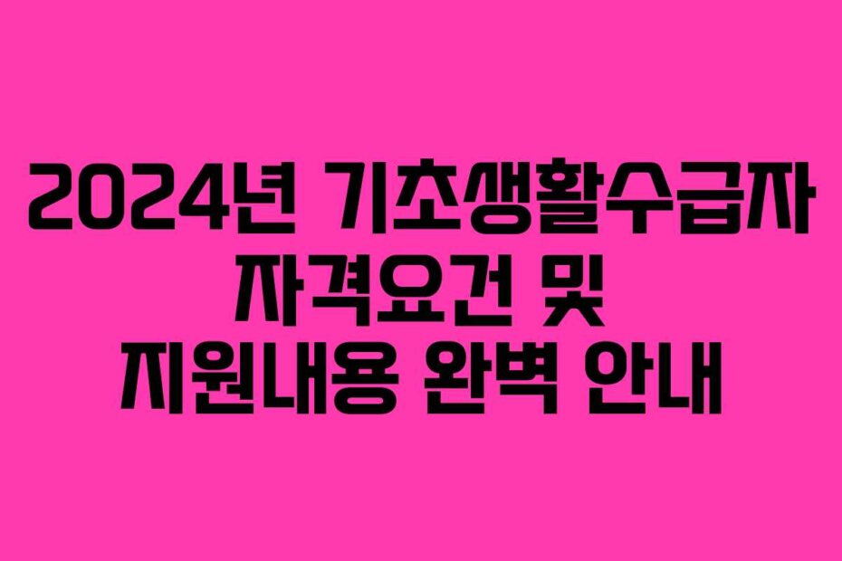 2024년 기초생활수급자 자격요건 및 지원내용 완벽 안내