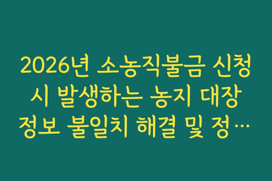 2026년 소농직불금 신청 시 발생하는 농지 대장 정보 불일치 해결 및 정정법