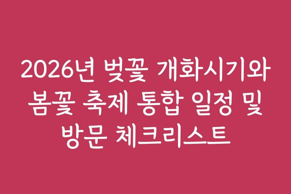2026년 벚꽃 개화시기와 봄꽃 축제 통합 일정 및 방문 체크리스트