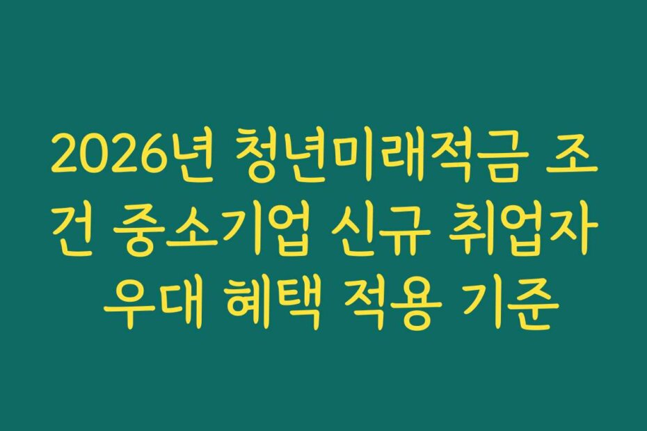 2026년 청년미래적금 조건 중소기업 신규 취업자 우대 혜택 적용 기준