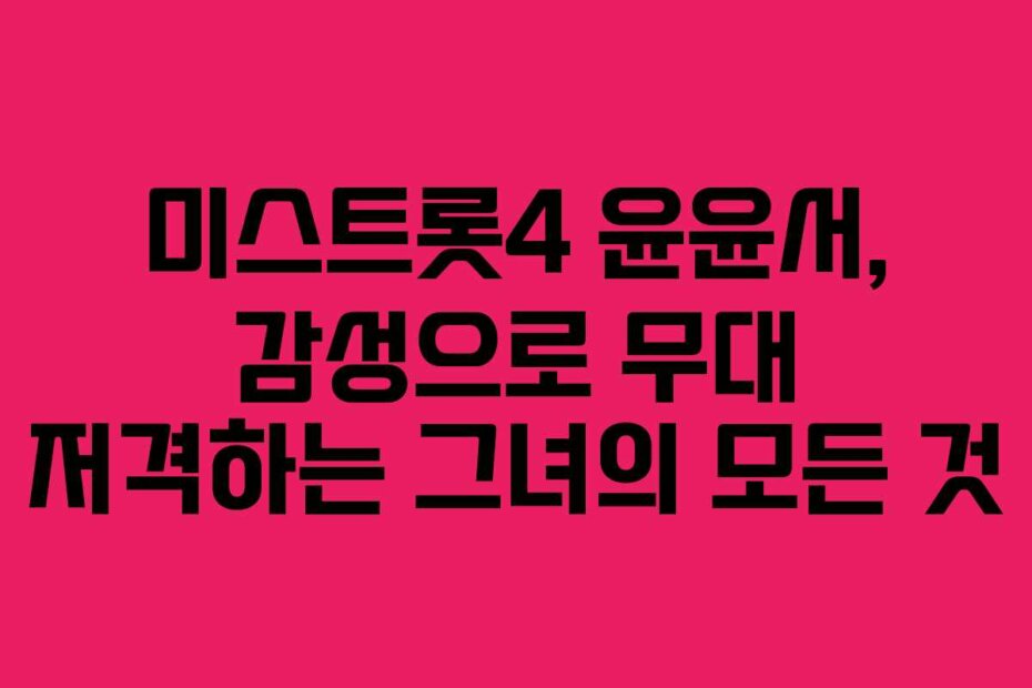미스트롯4 윤윤서, 감성으로 무대 저격하는 그녀의 모든 것