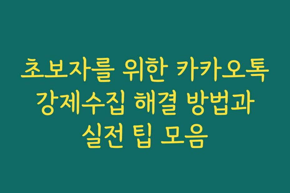 초보자를 위한 카카오톡 강제수집 해결 방법과 실전 팁 모음