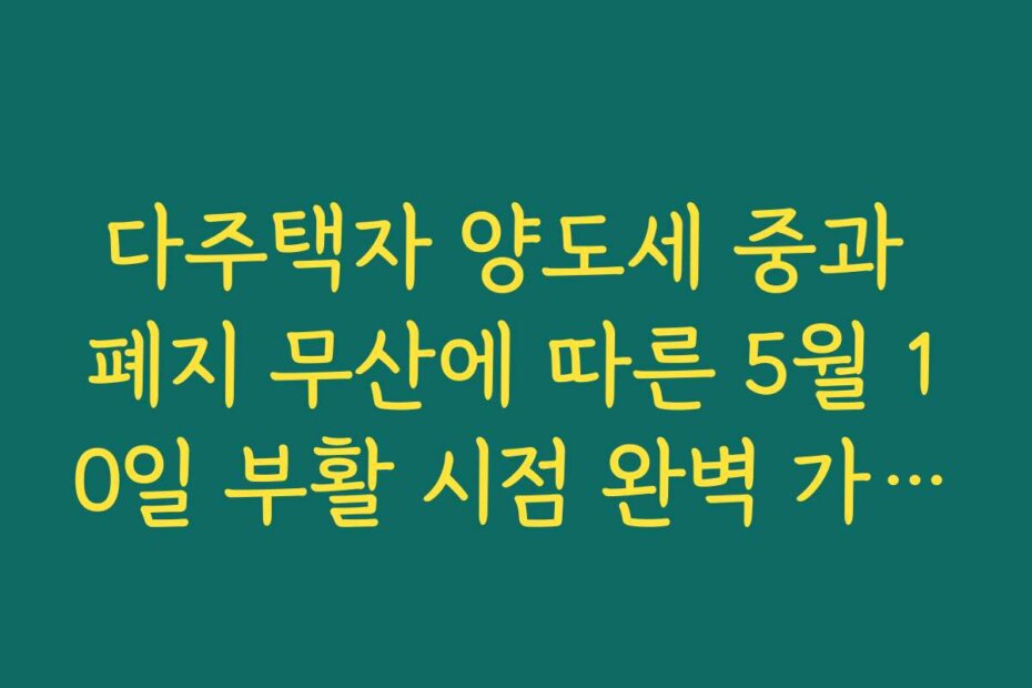 다주택자 양도세 중과 폐지 무산에 따른 5월 10일 부활 시점 완벽 가이드