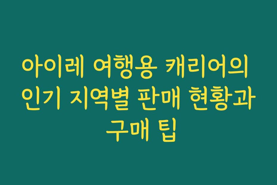아이레 여행용 캐리어의 인기 지역별 판매 현황과 구매 팁