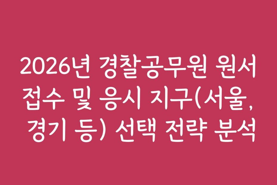 2026년 경찰공무원 원서접수 및 응시 지구(서울, 경기 등) 선택 전략 분석