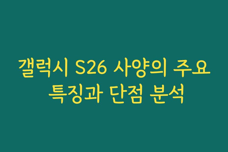 갤럭시 S26 사양의 주요 특징과 단점 분석