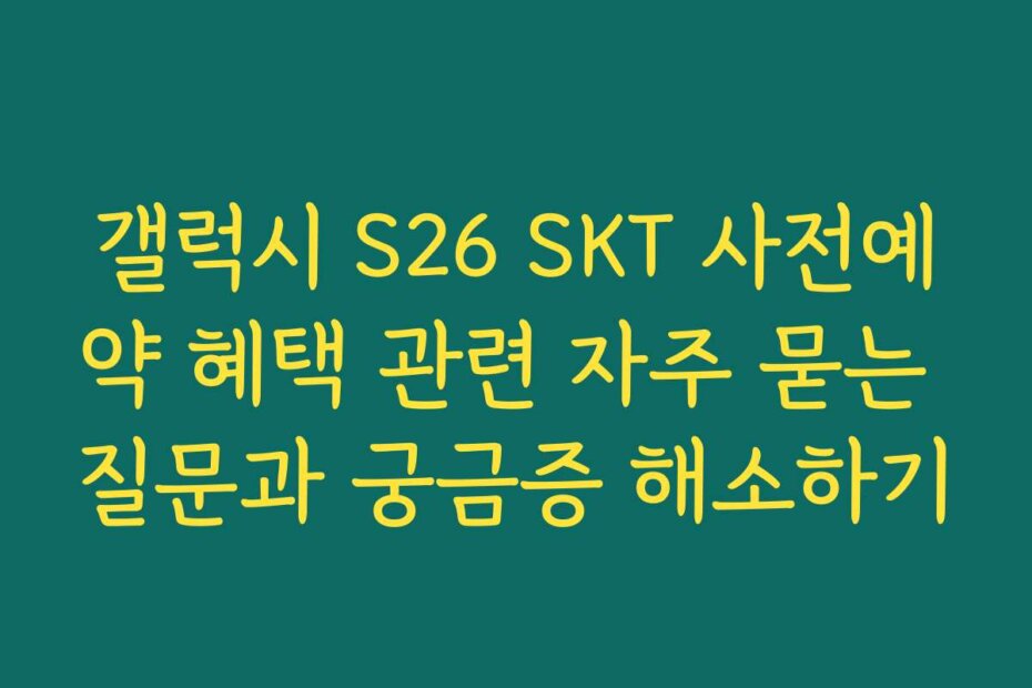 갤럭시 S26 SKT 사전예약 혜택 관련 자주 묻는 질문과 궁금증 해소하기