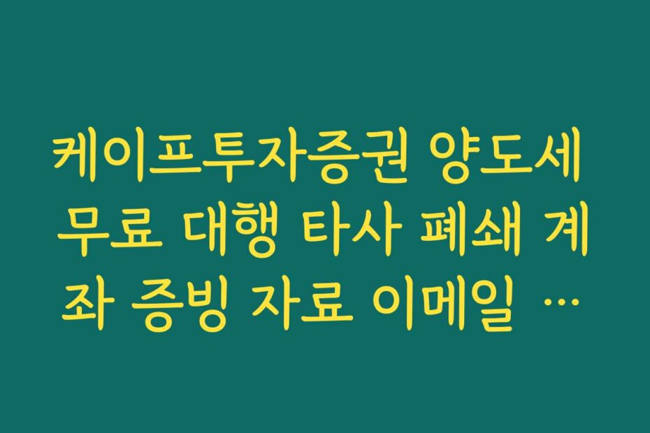 케이프투자증권 양도세 무료 대행 타사 폐쇄 계좌 증빙 자료 이메일 제출 가이드