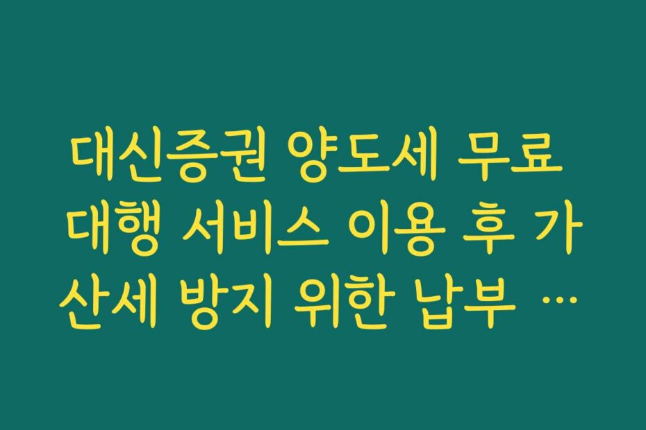대신증권 양도세 무료 대행 서비스 이용 후 가산세 방지 위한 납부 기한 체크