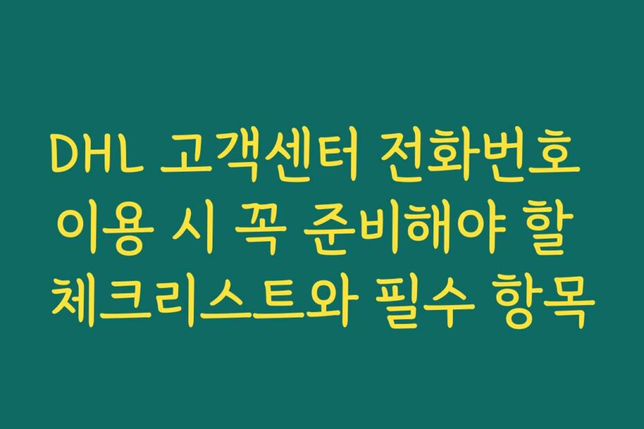 DHL 고객센터 전화번호 이용 시 꼭 준비해야 할 체크리스트와 필수 항목