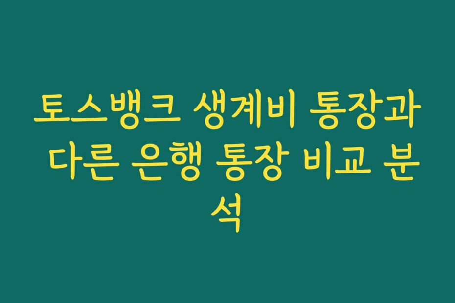 토스뱅크 생계비 통장과 다른 은행 통장 비교 분석