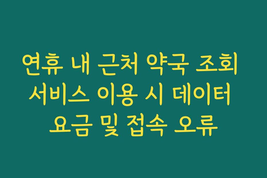 연휴 내 근처 약국 조회 서비스 이용 시 데이터 요금 및 접속 오류