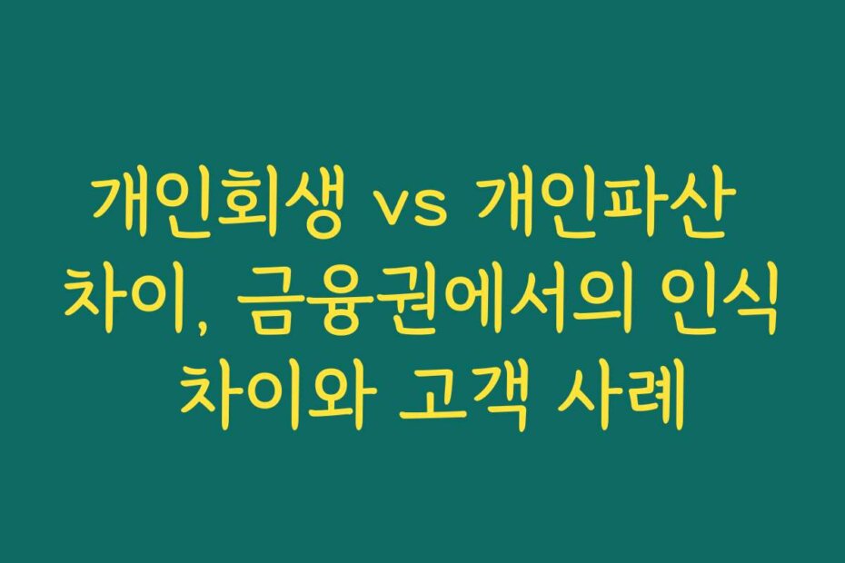 개인회생 vs 개인파산 차이, 금융권에서의 인식 차이와 고객 사례