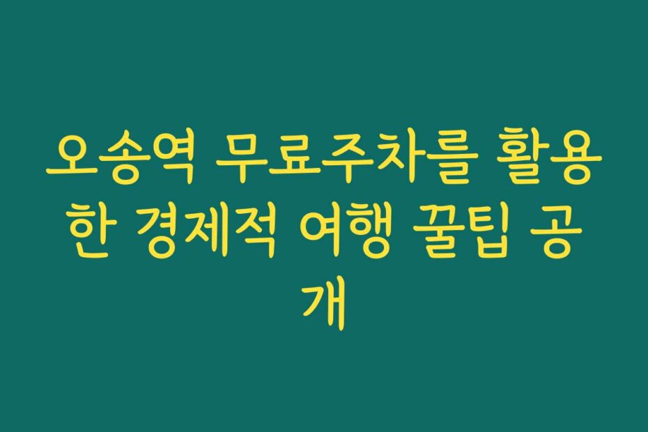 오송역 무료주차를 활용한 경제적 여행 꿀팁 공개