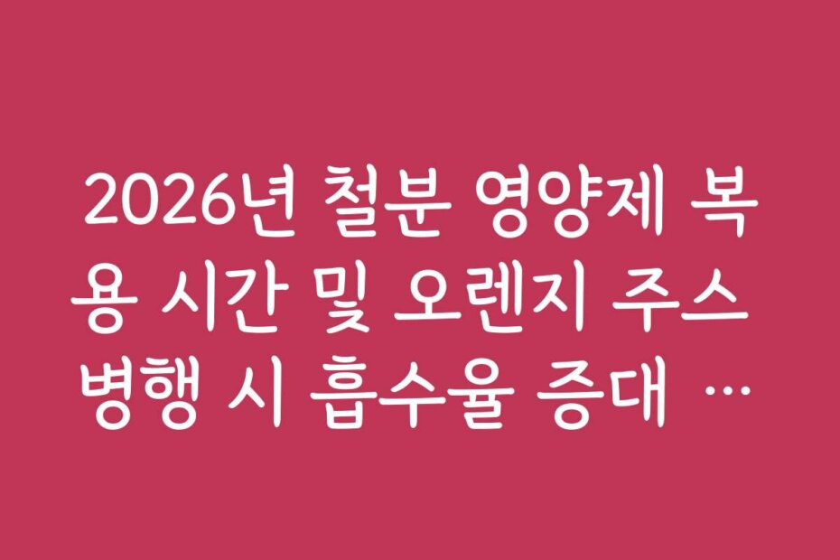 2026년 철분 영양제 복용 시간 및 오렌지 주스 병행 시 흡수율 증대 효과