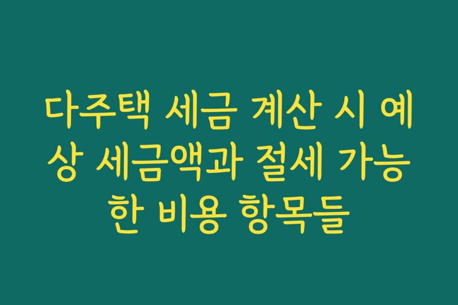 다주택 세금 계산 시 예상 세금액과 절세 가능한 비용 항목들