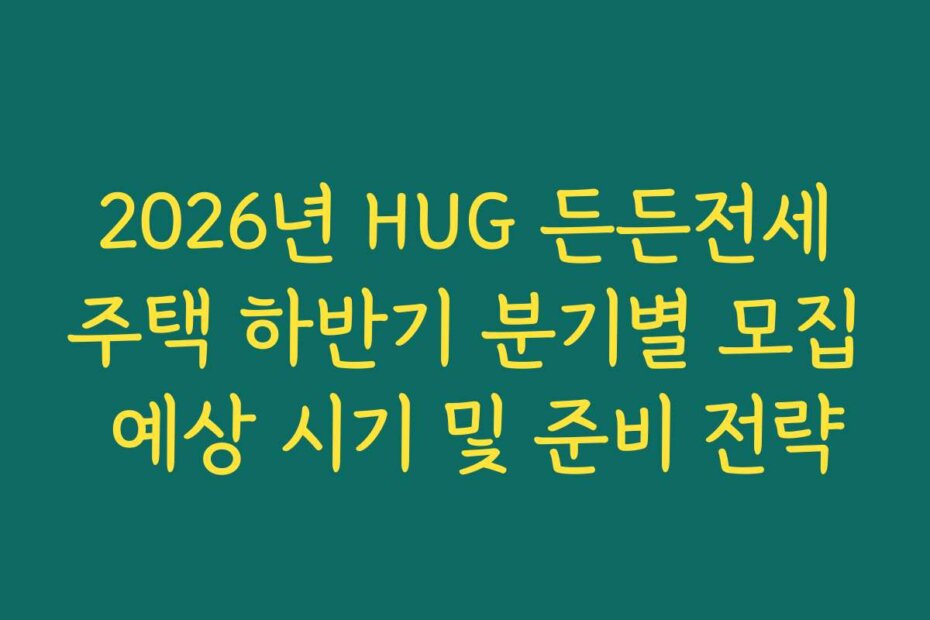2026년 HUG 든든전세주택 하반기 분기별 모집 예상 시기 및 준비 전략