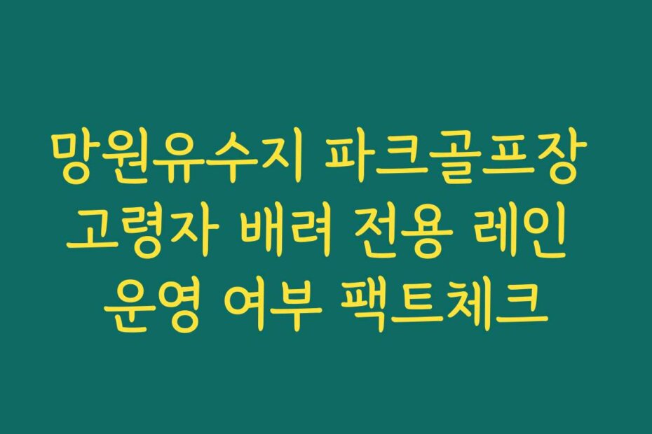 망원유수지 파크골프장 고령자 배려 전용 레인 운영 여부 팩트체크