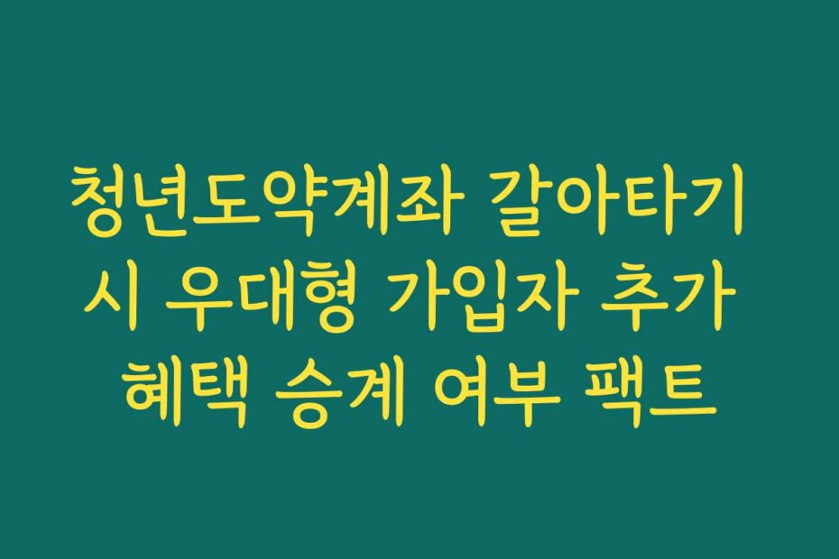 청년도약계좌 갈아타기 시 우대형 가입자 추가 혜택 승계 여부 팩트