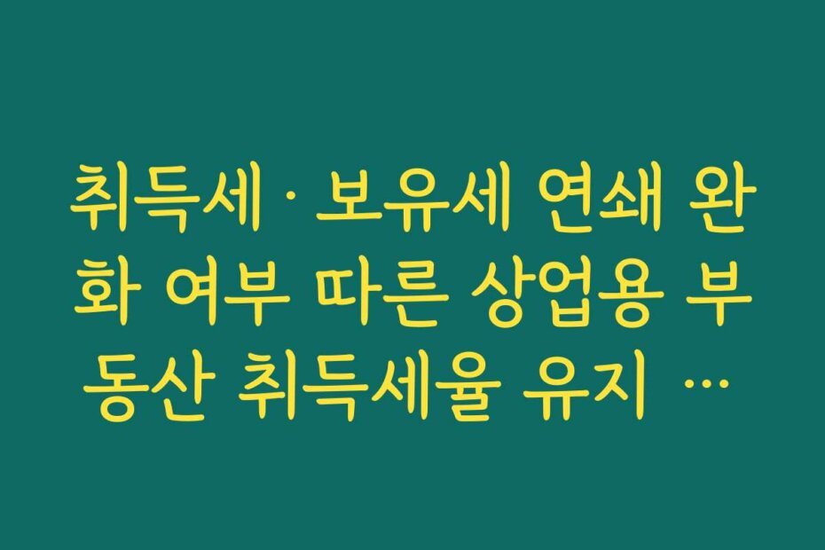 취득세·보유세 연쇄 완화 여부 따른 상업용 부동산 취득세율 유지 여부 팩트