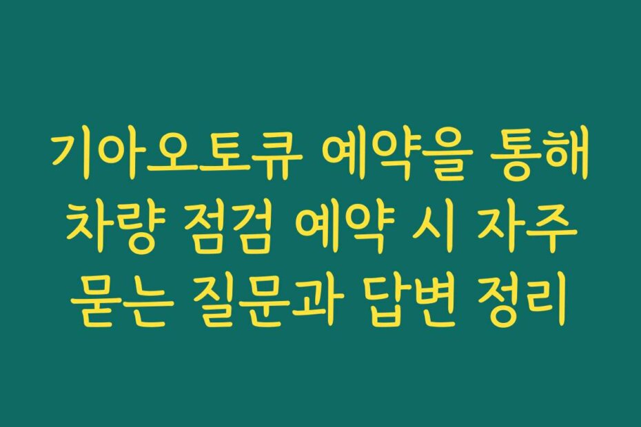 기아오토큐 예약을 통해 차량 점검 예약 시 자주 묻는 질문과 답변 정리