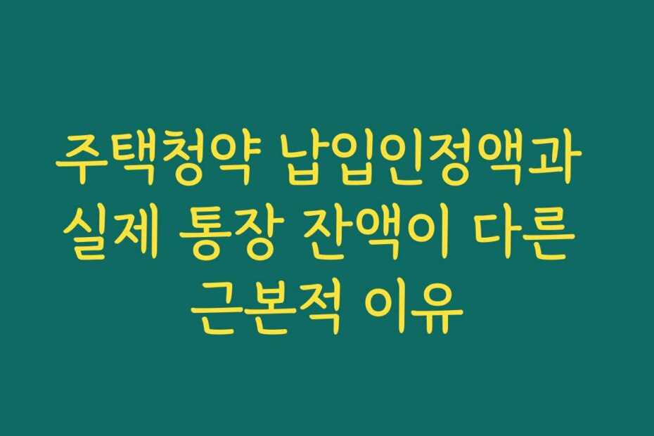 주택청약 납입인정액과 실제 통장 잔액이 다른 근본적 이유