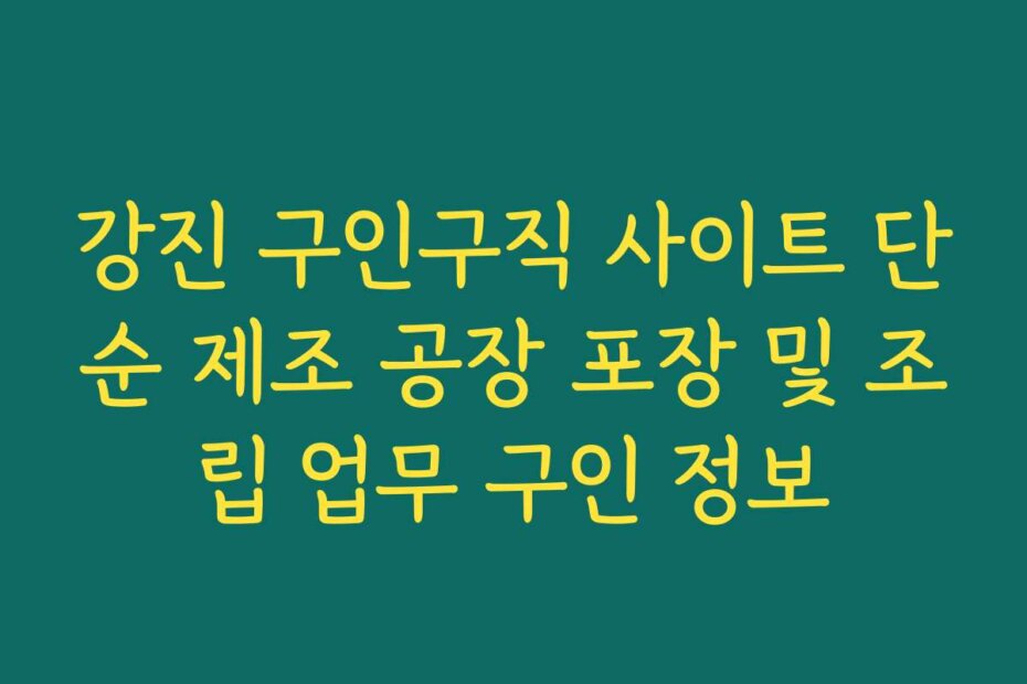 강진 구인구직 사이트 단순 제조 공장 포장 및 조립 업무 구인 정보