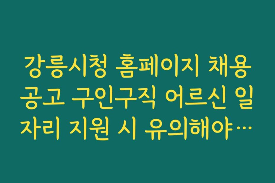 강릉시청 홈페이지 채용공고 구인구직 어르신 일자리 지원 시 유의해야 할 실수와 주의사항을 소개한다