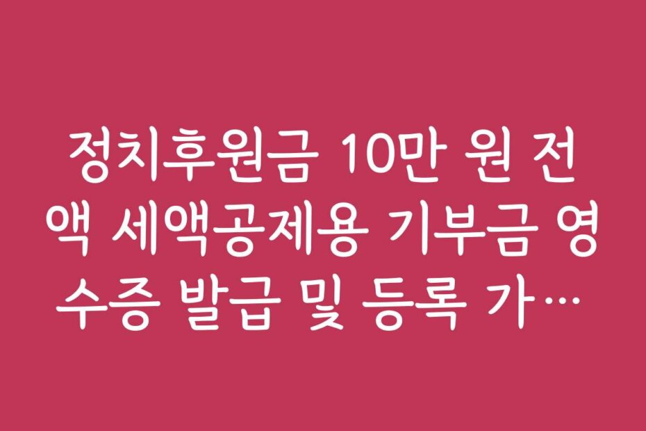 정치후원금 10만 원 전액 세액공제용 기부금 영수증 발급 및 등록 가이드