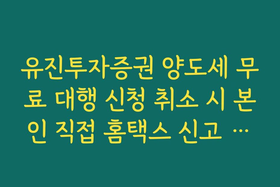 유진투자증권 양도세 무료 대행 신청 취소 시 본인 직접 홈택스 신고 가이드
