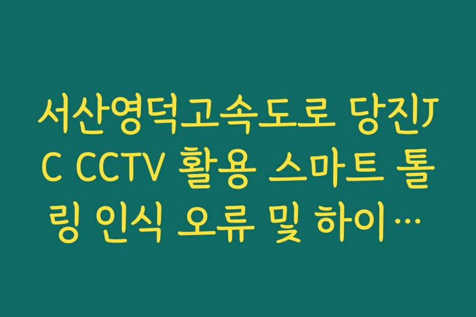 서산영덕고속도로 당진JC CCTV 활용 스마트 톨링 인식 오류 및 하이패스 정체 가이드
