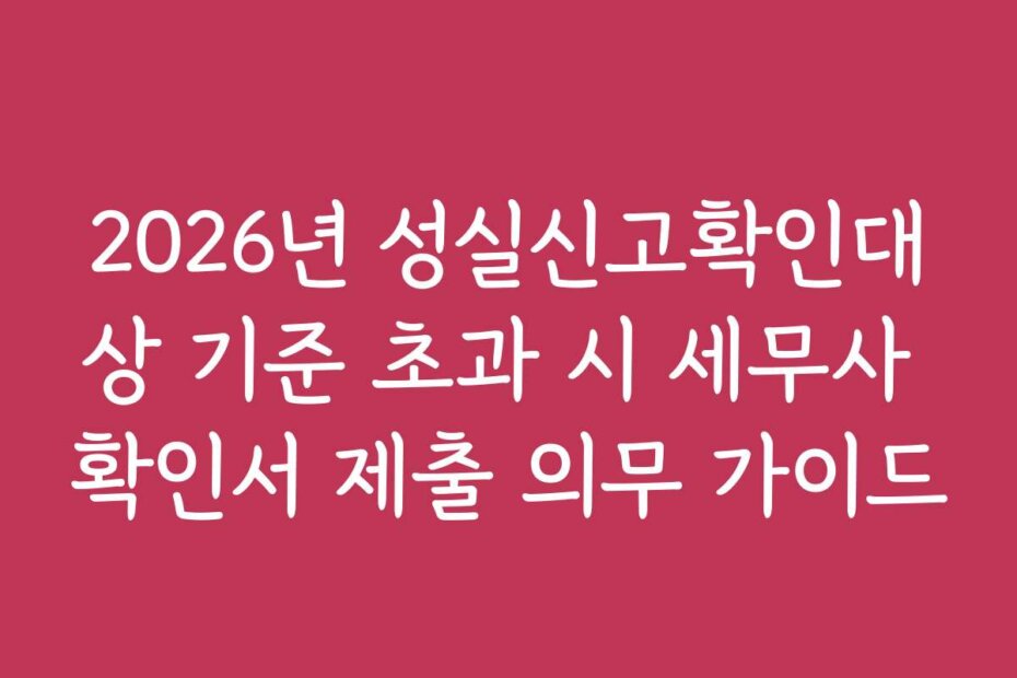 2026년 성실신고확인대상 기준 초과 시 세무사 확인서 제출 의무 가이드