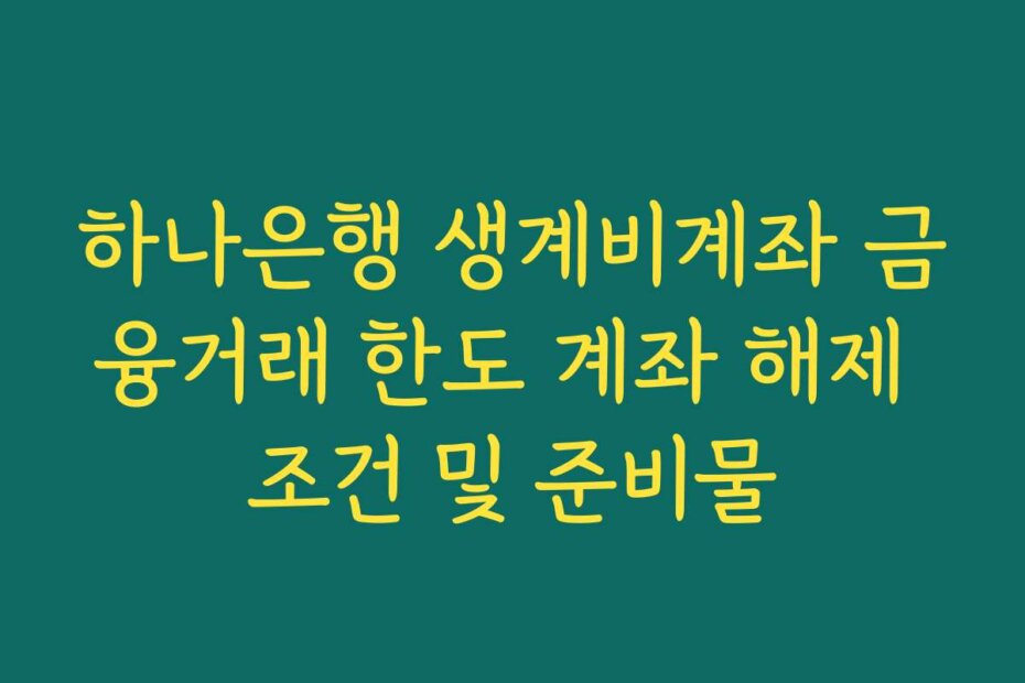 하나은행 생계비계좌 금융거래 한도 계좌 해제 조건 및 준비물