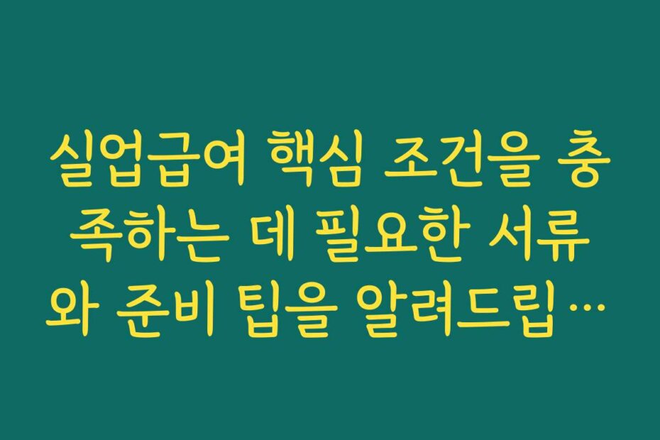 실업급여 핵심 조건을 충족하는 데 필요한 서류와 준비 팁을 알려드립니다