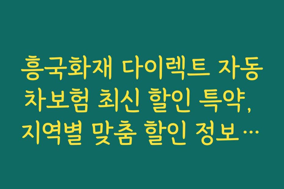 흥국화재 다이렉트 자동차보험 최신 할인 특약, 지역별 맞춤 할인 정보와 지역 특화 혜택