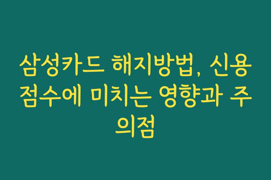 삼성카드 해지방법, 신용점수에 미치는 영향과 주의점